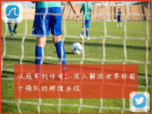 从冠军到传奇:深入解读世界杯前十强队的辉煌历程