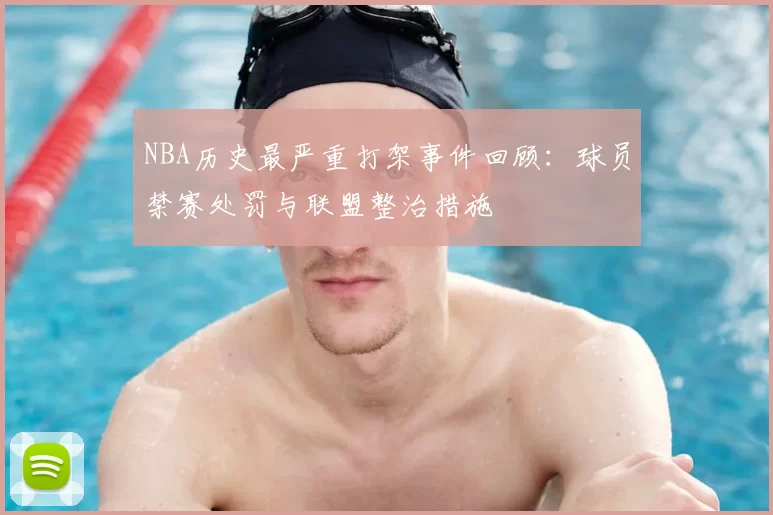 NBA历史最严重打架事件回顾：球员禁赛处罚与联盟整治措施