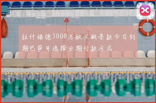 拉什福德3000万欧买断条款今日到期巴萨可选择分期付款方式