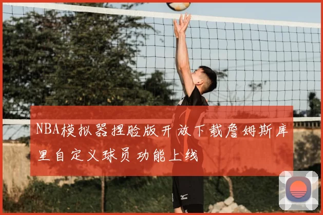 NBA模拟器捏脸版开放下载詹姆斯库里自定义球员功能上线