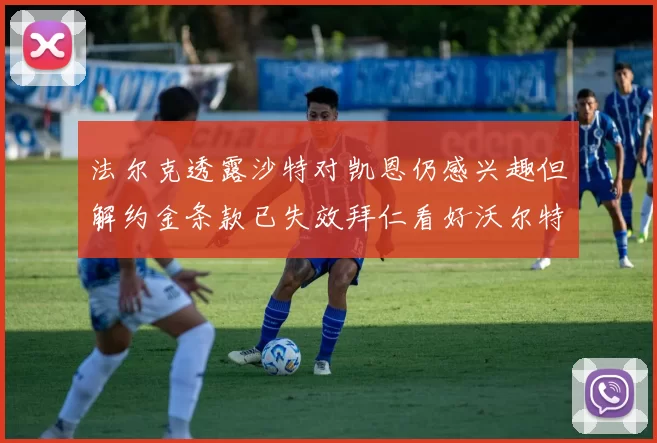 法尔克透露沙特对凯恩仍感兴趣但解约金条款已失效拜仁看好沃尔特马德