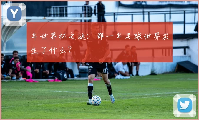 年世界杯之谜：那一年足球世界发生了什么？
