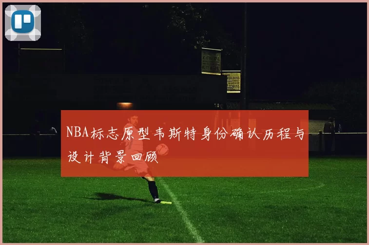 NBA标志原型韦斯特身份确认历程与设计背景回顾