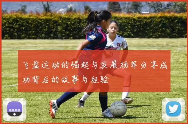飞盘运动的崛起与发展杨军分享成功背后的故事与经验