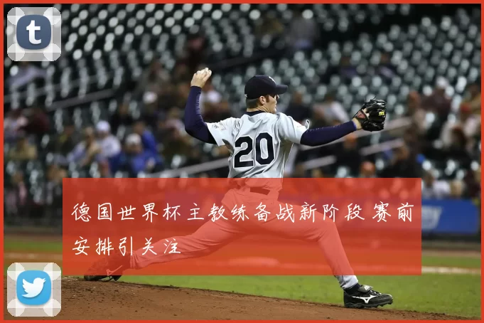 德国世界杯主教练备战新阶段 赛前安排引关注
