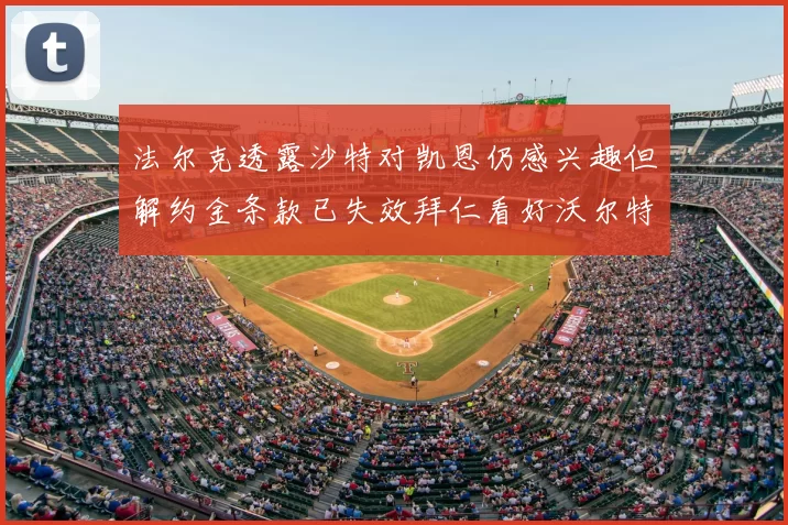 法尔克透露沙特对凯恩仍感兴趣但解约金条款已失效拜仁看好沃尔特马德