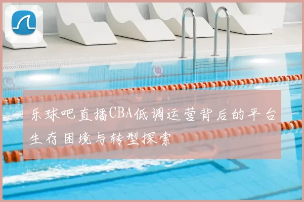乐球吧直播CBA低调运营背后的平台生存困境与转型探索