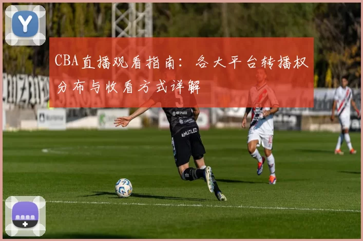 CBA直播观看指南：各大平台转播权分布与收看方式详解