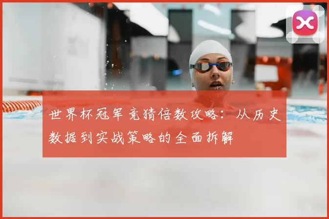 世界杯冠军竞猜倍数攻略:从历史数据到实战策略的全面拆解