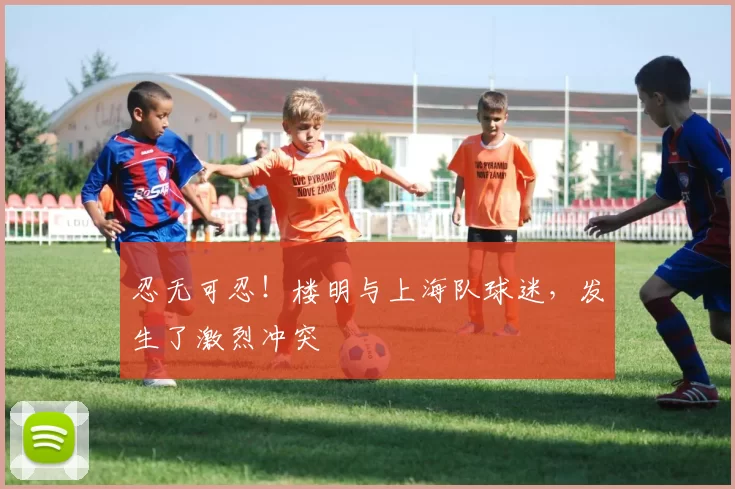 忍无可忍!楼明与上海队球迷,发生了激烈冲突