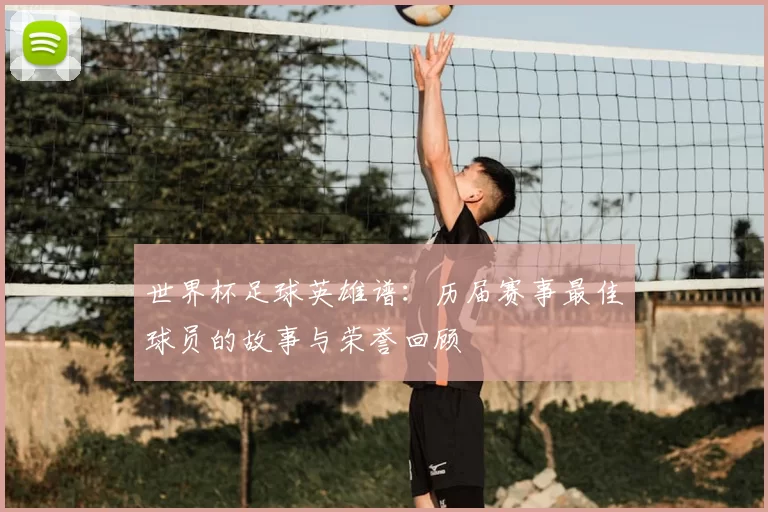 世界杯足球英雄谱:历届赛事最佳球员的故事与荣誉回顾