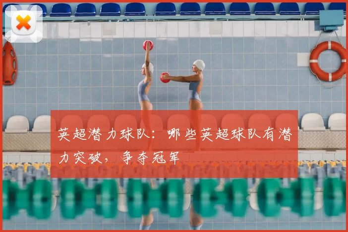 英超潜力球队:哪些英超球队有潜力突破,争夺冠军