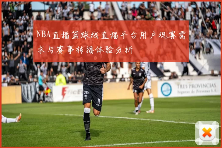 NBA直播篮球线直播平台用户观赛需求与赛事转播体验分析