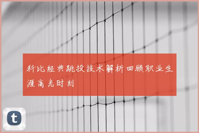 科比经典跳投技术解析回顾职业生涯高光时刻