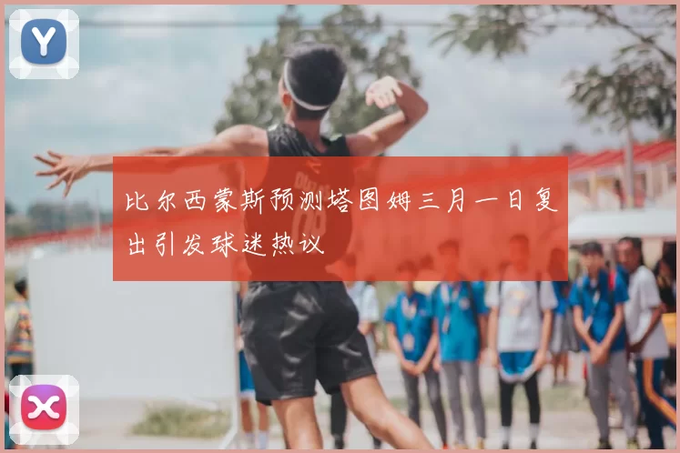 比尔西蒙斯预测塔图姆三月一日复出引发球迷热议