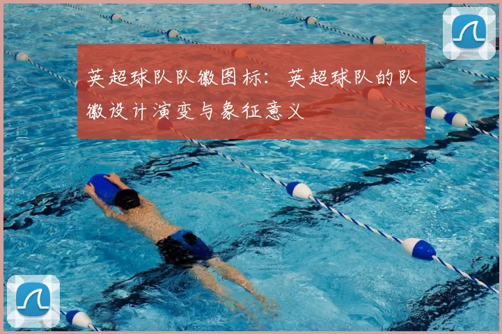 英超球队队徽图标：英超球队的队徽设计演变与象征意义