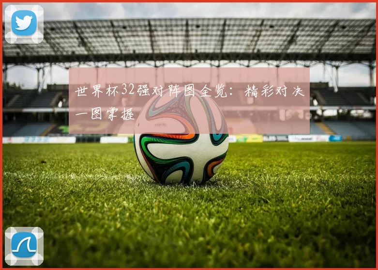世界杯32强对阵图全览:精彩对决一图掌握