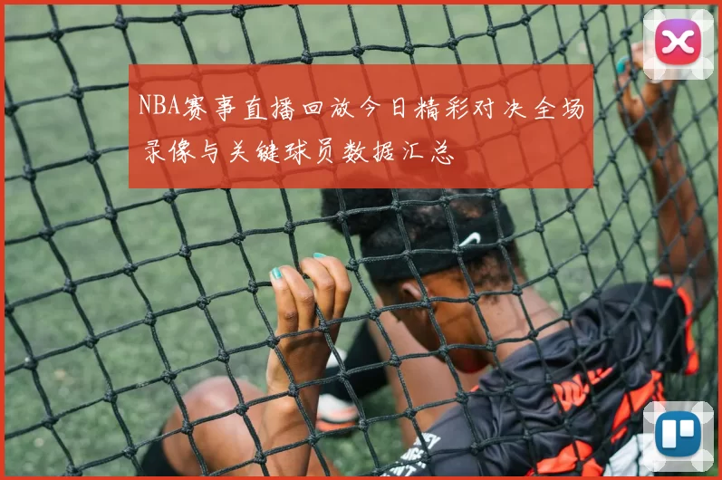 NBA赛事直播回放今日精彩对决全场录像与关键球员数据汇总