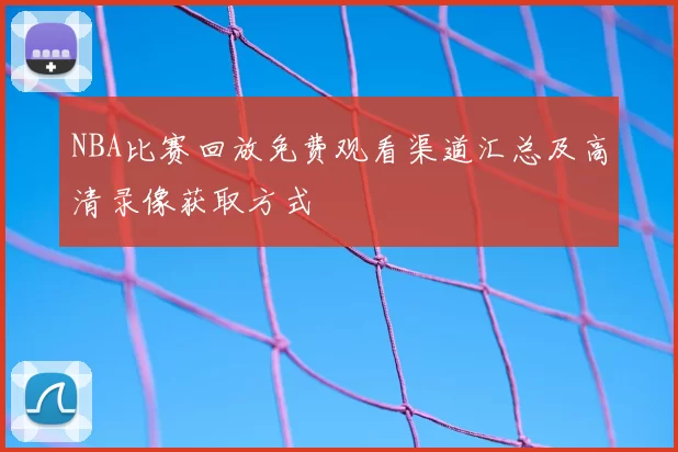 NBA比赛回放免费观看渠道汇总及高清录像获取方式