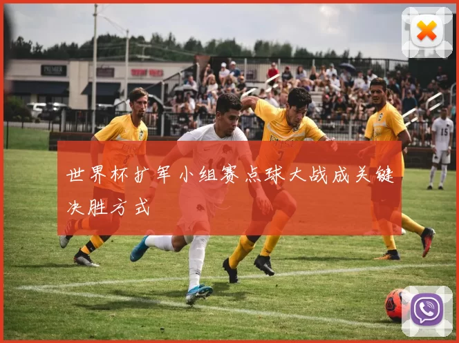 世界杯扩军小组赛点球大战成关键决胜方式