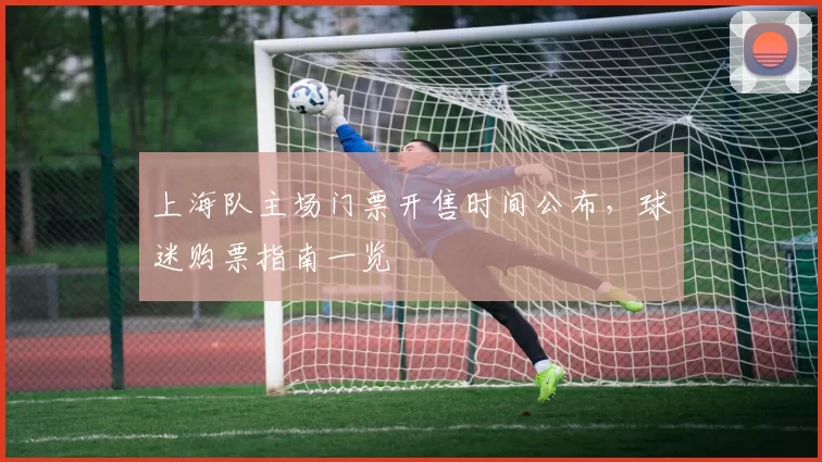 上海队主场门票开售时间公布，球迷购票指南一览