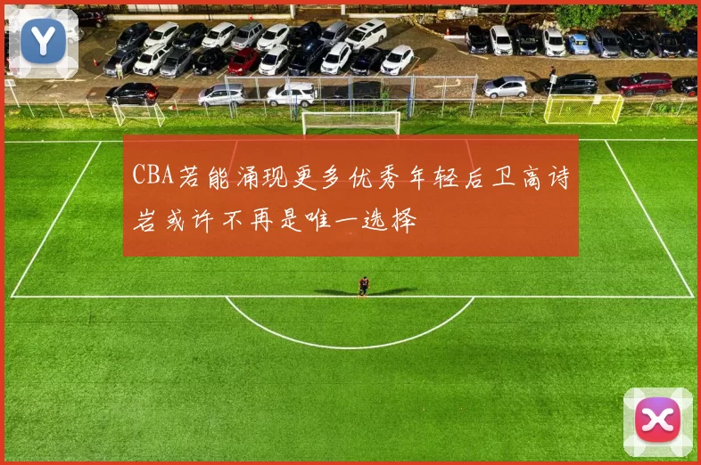 CBA若能涌现更多优秀年轻后卫高诗岩或许不再是唯一选择