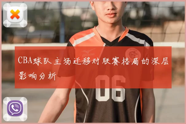 CBA球队主场迁移对联赛格局的深层影响分析