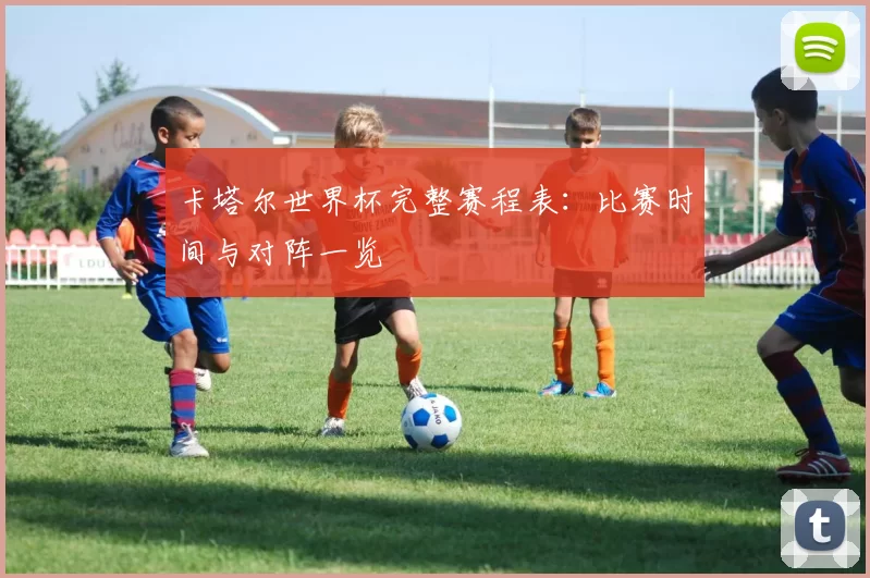 卡塔尔世界杯完整赛程表:比赛时间与对阵一览
