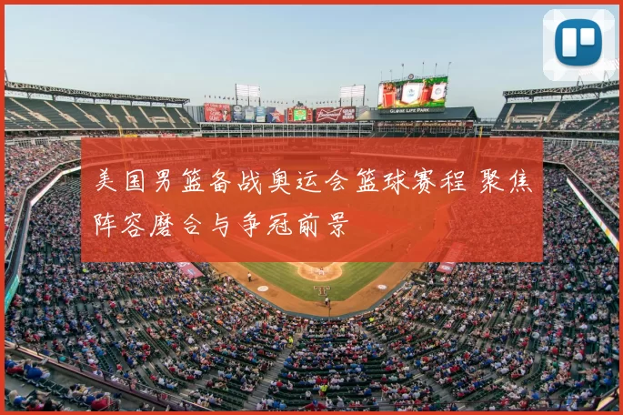 美国男篮备战奥运会篮球赛程 聚焦阵容磨合与争冠前景