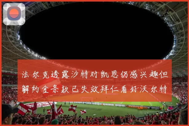 法尔克透露沙特对凯恩仍感兴趣但解约金条款已失效拜仁看好沃尔特马德
