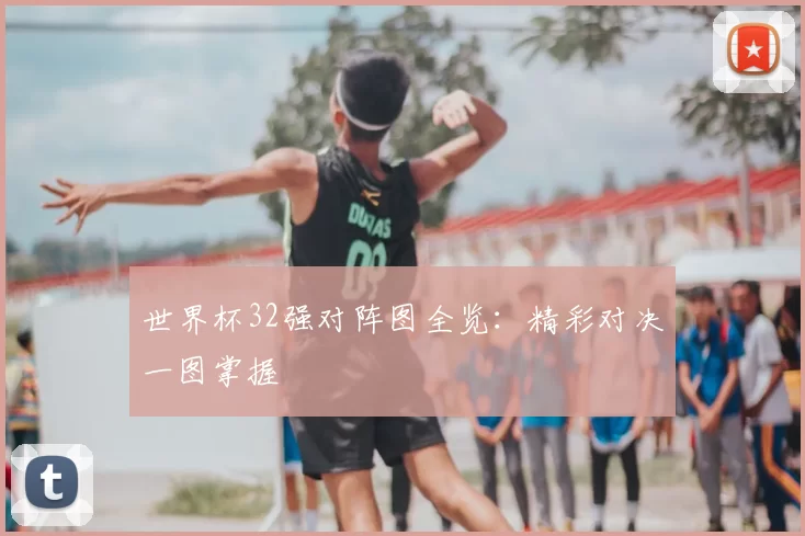 世界杯32强对阵图全览：精彩对决一图掌握