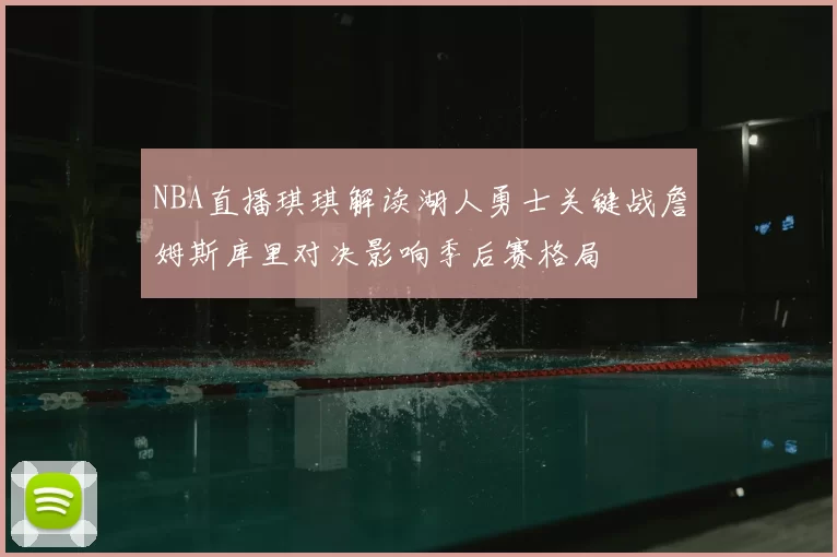 NBA直播琪琪解读湖人勇士关键战詹姆斯库里对决影响季后赛格局