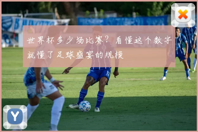 世界杯多少场比赛?看懂这个数字就懂了足球盛宴的规模