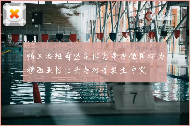 帕夫洛维奇坚定信念争夺德国杯为穆西亚拉出头与对手发生冲突