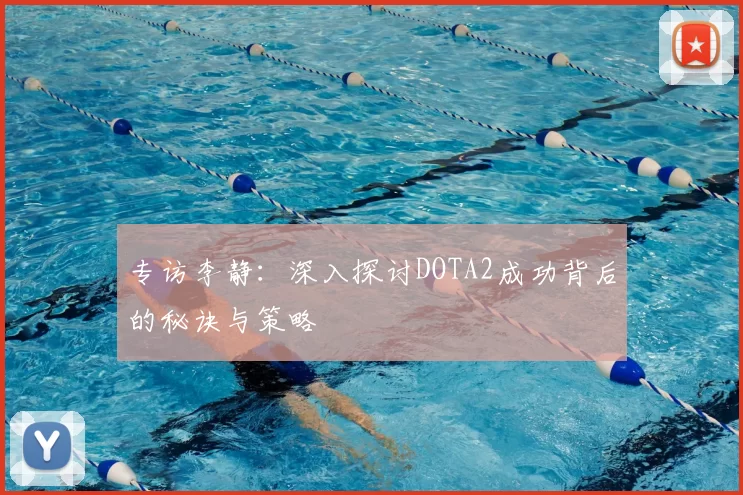 专访李静:深入探讨DOTA2成功背后的秘诀与策略