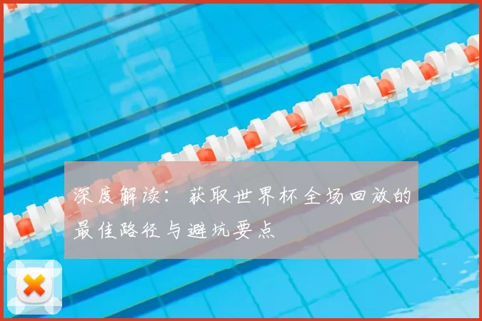 深度解读:获取世界杯全场回放的最佳路径与避坑要点