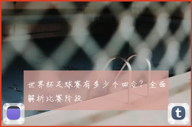 世界杯足球赛有多少个回合?全面解析比赛阶段