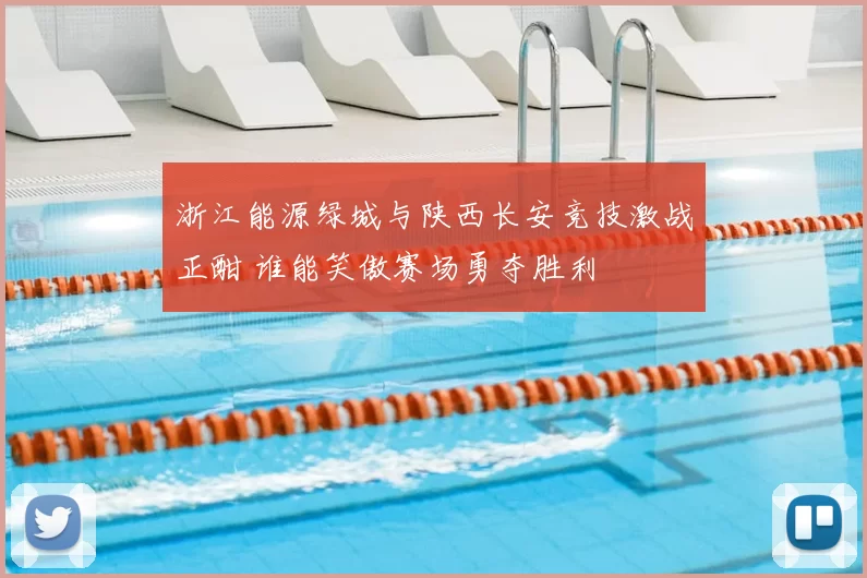 浙江能源绿城与陕西长安竞技激战正酣 谁能笑傲赛场勇夺胜利