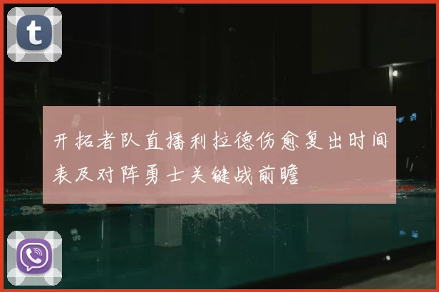 开拓者队直播利拉德伤愈复出时间表及对阵勇士关键战前瞻