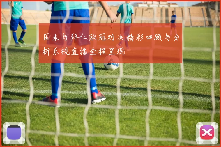 国米与拜仁欧冠对决精彩回顾与分析乐视直播全程呈现
