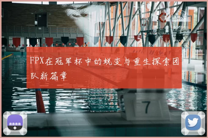 FPX在冠军杯中的蜕变与重生探索团队新篇章