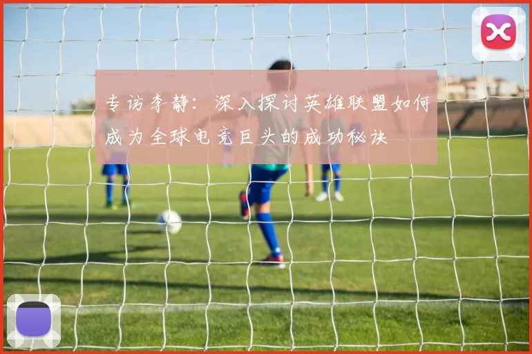 专访李静:深入探讨英雄联盟如何成为全球电竞巨头的成功秘诀