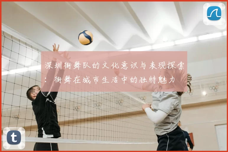 深圳街舞队的文化意识与表现探索:街舞在城市生活中的独特魅力