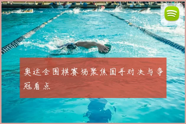 奥运会围棋赛场聚焦国手对决与争冠看点