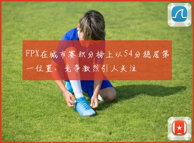 FPX在城市赛积分榜上以54分稳居第一位置,竞争激烈引人关注