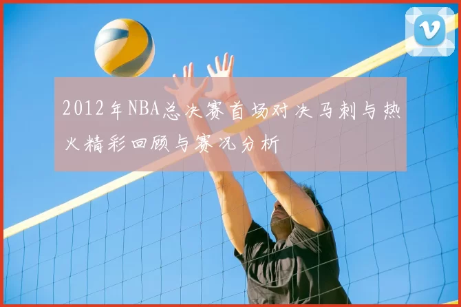 2012年NBA总决赛首场对决马刺与热火精彩回顾与赛况分析