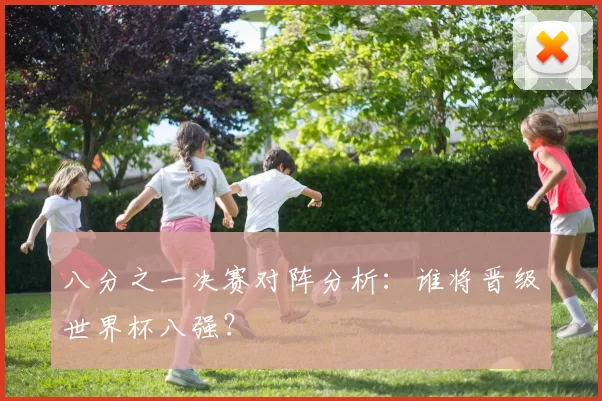 八分之一决赛对阵分析：谁将晋级世界杯八强？