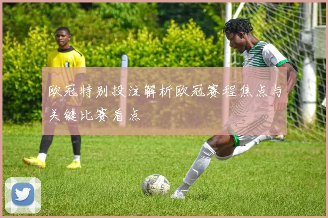 欧冠特别投注解析欧冠赛程焦点与关键比赛看点