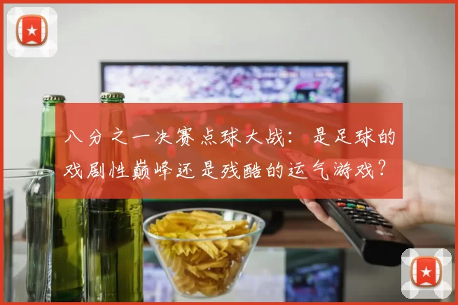 八分之一决赛点球大战:是足球的戏剧性巅峰还是残酷的运气游戏?