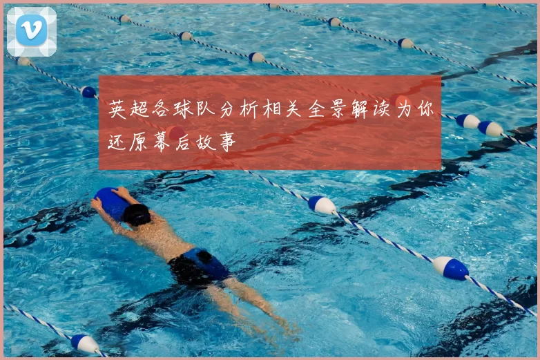 英超各球队分析相关全景解读为你还原幕后故事